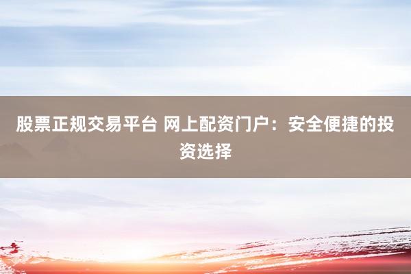 股票正规交易平台 网上配资门户：安全便捷的投资选择
