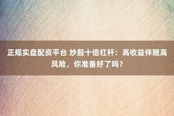 正规实盘配资平台 炒股十倍杠杆：高收益伴随高风险，你准备好了吗？
