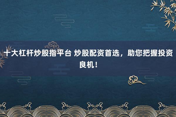 十大杠杆炒股指平台 炒股配资首选，助您把握投资良机！