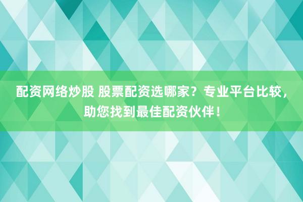 配资网络炒股 股票配资选哪家？专业平台比较，助您找到最佳配资伙伴！