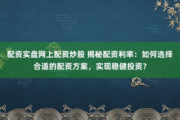 配资实盘网上配资炒股 揭秘配资利率：如何选择合适的配资方案，实现稳健投资？