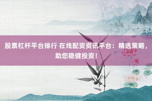 股票杠杆平台排行 在线配资资讯平台：精选策略，助您稳健投资！