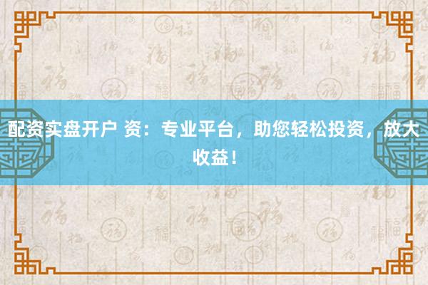 配资实盘开户 资：专业平台，助您轻松投资，放大收益！