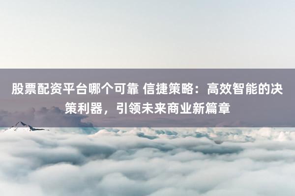 股票配资平台哪个可靠 信捷策略：高效智能的决策利器，引领未来商业新篇章