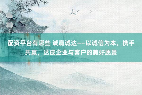 配资平台有哪些 诚赢诚达——以诚信为本，携手共赢，达成企业与客户的美好愿景
