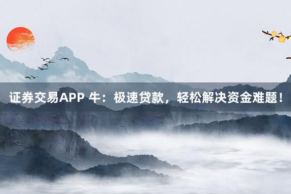 证券交易APP 牛：极速贷款，轻松解决资金难题！