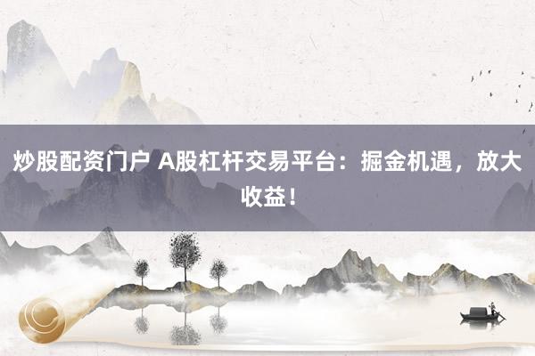 炒股配资门户 A股杠杆交易平台：掘金机遇，放大收益！