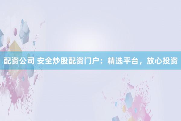 配资公司 安全炒股配资门户：精选平台，放心投资