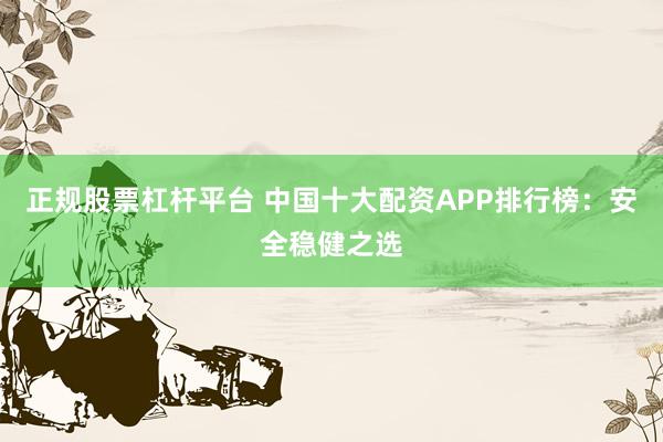 正规股票杠杆平台 中国十大配资APP排行榜：安全稳健之选