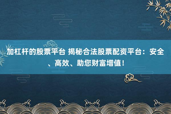 加杠杆的股票平台 揭秘合法股票配资平台：安全、高效、助您财富增值！