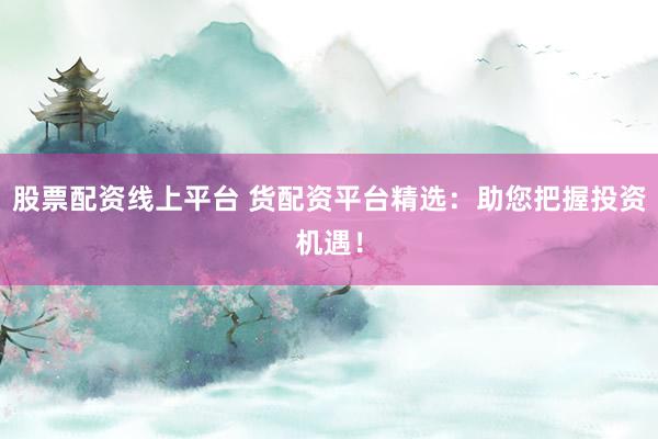 股票配资线上平台 货配资平台精选：助您把握投资机遇！