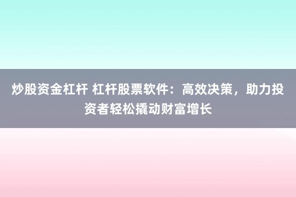 炒股资金杠杆 杠杆股票软件：高效决策，助力投资者轻松撬动财富增长