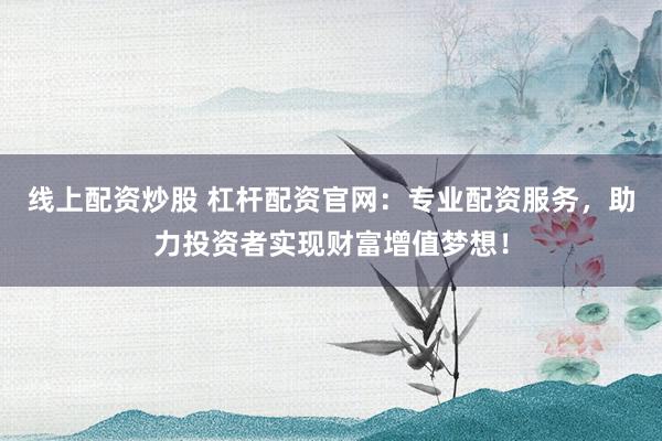 线上配资炒股 杠杆配资官网：专业配资服务，助力投资者实现财富增值梦想！
