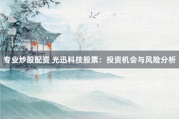 专业炒股配资 光迅科技股票：投资机会与风险分析