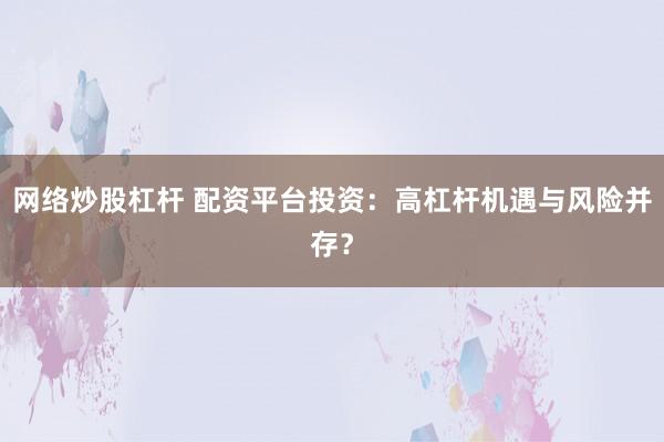 网络炒股杠杆 配资平台投资：高杠杆机遇与风险并存？