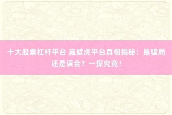 十大股票杠杆平台 赢壁虎平台真相揭秘：是骗局还是误会？一探究竟！