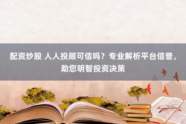 配资炒股 人人投顾可信吗？专业解析平台信誉，助您明智投资决策