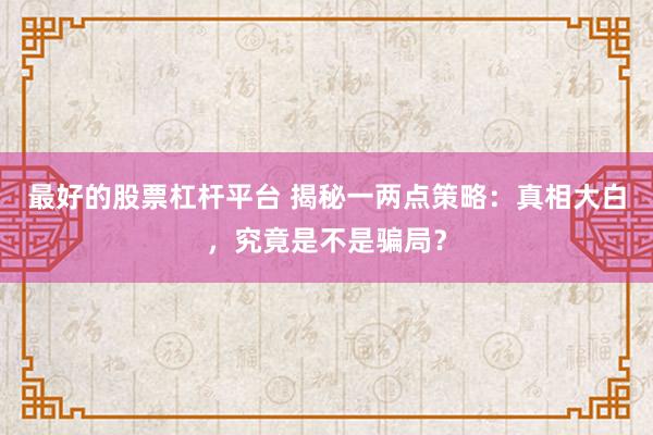 最好的股票杠杆平台 揭秘一两点策略：真相大白，究竟是不是骗局？
