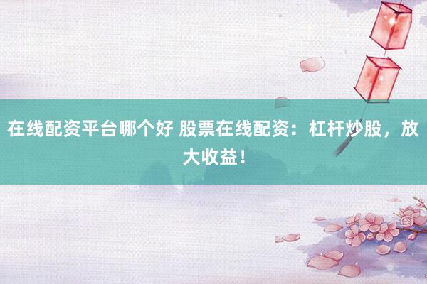在线配资平台哪个好 股票在线配资：杠杆炒股，放大收益！