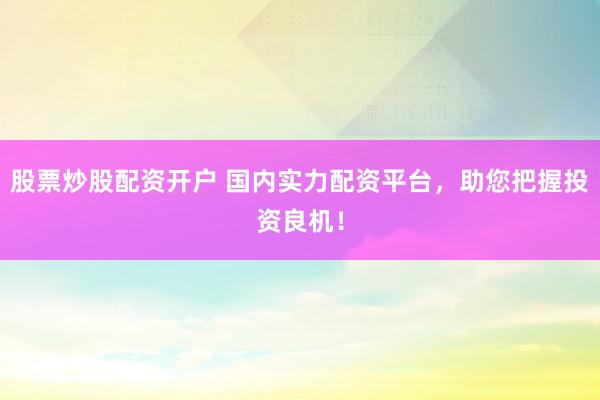 股票炒股配资开户 国内实力配资平台，助您把握投资良机！