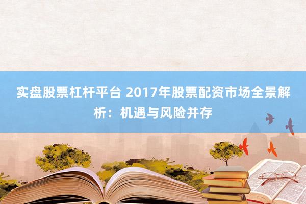 实盘股票杠杆平台 2017年股票配资市场全景解析：机遇与风险并存