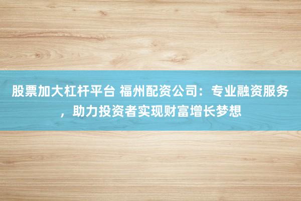 股票加大杠杆平台 福州配资公司：专业融资服务，助力投资者实现财富增长梦想