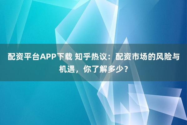 配资平台APP下载 知乎热议：配资市场的风险与机遇，你了解多少？