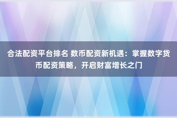 合法配资平台排名 数币配资新机遇：掌握数字货币配资策略，开启财富增长之门
