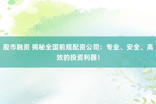 股市融资 揭秘全国前规配资公司：专业、安全、高效的投资利器！