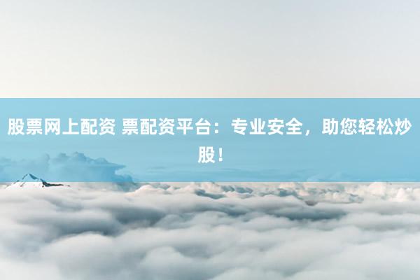 股票网上配资 票配资平台：专业安全，助您轻松炒股！