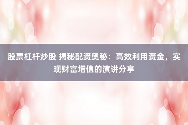 股票杠杆炒股 揭秘配资奥秘：高效利用资金，实现财富增值的演讲分享