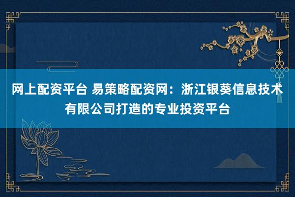 网上配资平台 易策略配资网：浙江银葵信息技术有限公司打造的专业投资平台