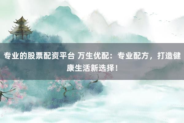 专业的股票配资平台 万生优配：专业配方，打造健康生活新选择！