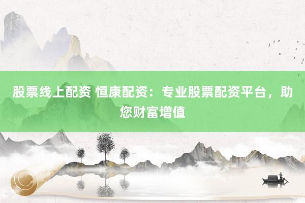 股票线上配资 恒康配资：专业股票配资平台，助您财富增值