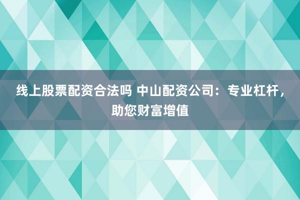 线上股票配资合法吗 中山配资公司：专业杠杆，助您财富增值