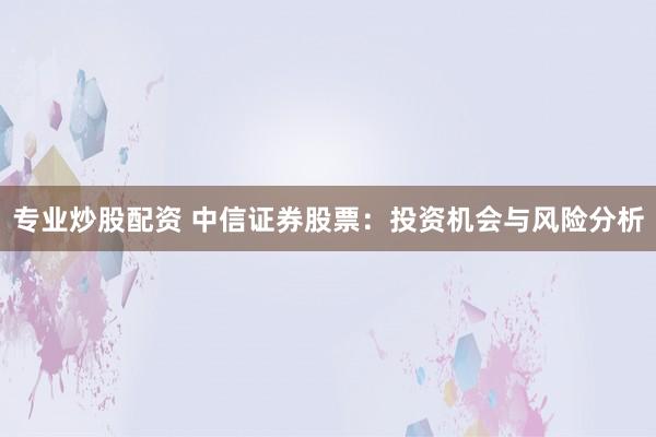 专业炒股配资 中信证券股票：投资机会与风险分析