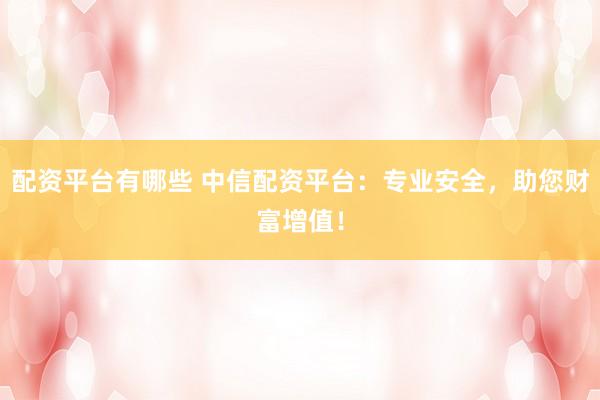 配资平台有哪些 中信配资平台：专业安全，助您财富增值！