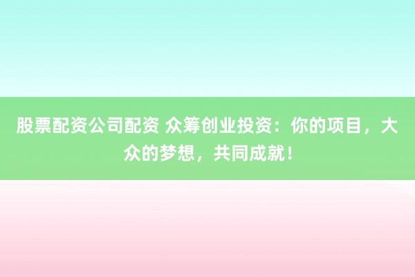 股票配资公司配资 众筹创业投资：你的项目，大众的梦想，共同成就！