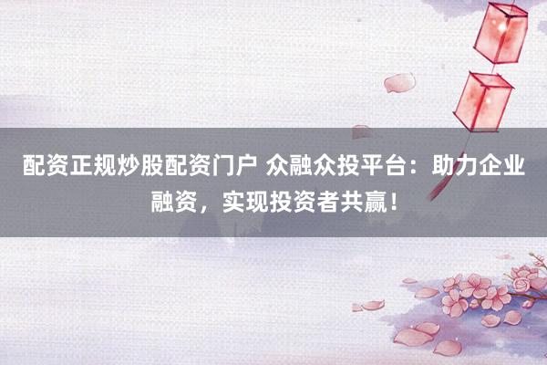 配资正规炒股配资门户 众融众投平台：助力企业融资，实现投资者共赢！