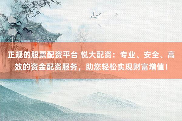 正规的股票配资平台 悦大配资：专业、安全、高效的资金配资服务，助您轻松实现财富增值！