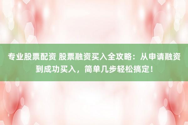 专业股票配资 股票融资买入全攻略：从申请融资到成功买入，简单几步轻松搞定！