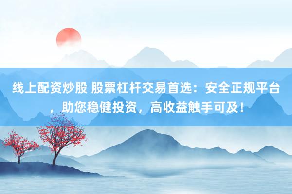线上配资炒股 股票杠杆交易首选：安全正规平台，助您稳健投资，高收益触手可及！