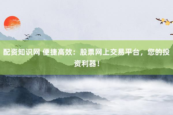 配资知识网 便捷高效：股票网上交易平台，您的投资利器！