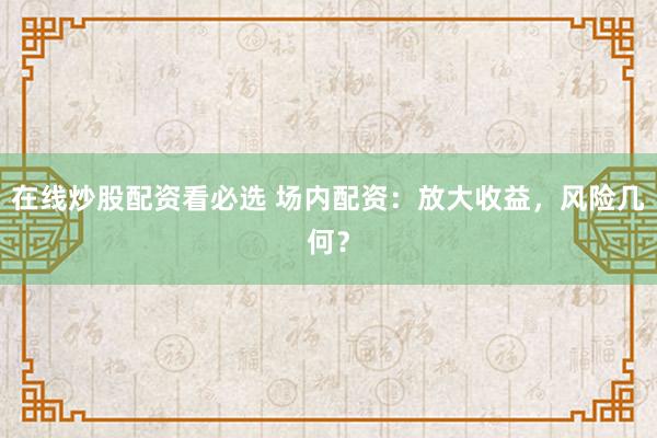 在线炒股配资看必选 场内配资：放大收益，风险几何？
