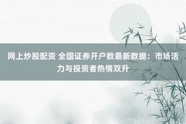网上炒股配资 全国证券开户数最新数据：市场活力与投资者热情双升