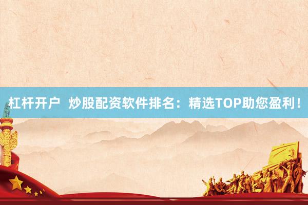 杠杆开户  炒股配资软件排名：精选TOP助您盈利！