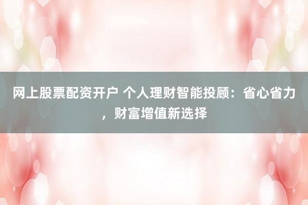 网上股票配资开户 个人理财智能投顾：省心省力，财富增值新选择