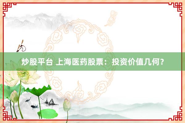 炒股平台 上海医药股票：投资价值几何？