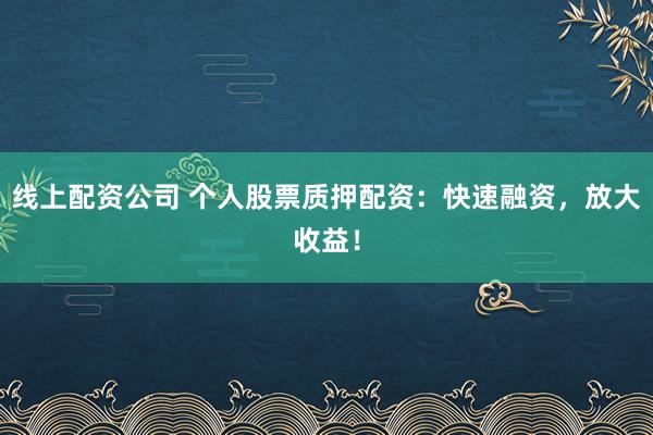 线上配资公司 个人股票质押配资：快速融资，放大收益！