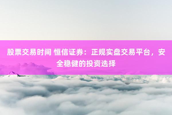 股票交易时间 恒信证券：正规实盘交易平台，安全稳健的投资选择